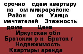 срочно!!!сдам квартиру на 7-ом микрарайоне › Район ­ 7-он › Улица ­ мечтателей › Этажность дома ­ 9 › Цена ­ 8 000 - Иркутская обл., Братский р-н, Братск г. Недвижимость » Квартиры аренда   . Иркутская обл.